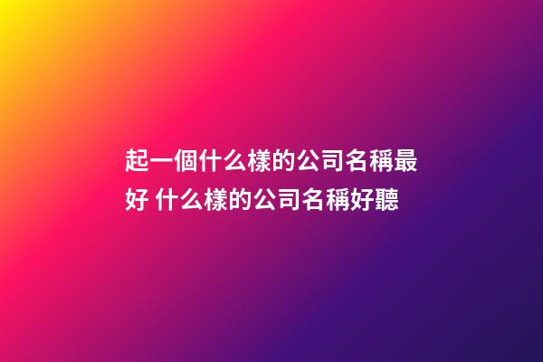 起一個什么樣的公司名稱最好 什么樣的公司名稱好聽-第1張-公司起名-玄機派